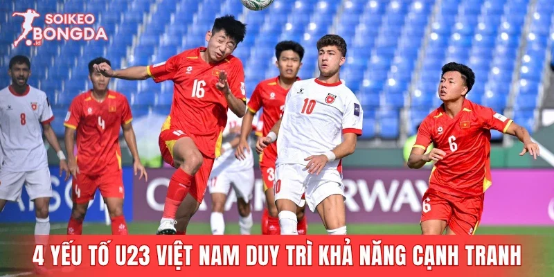 4 yếu tố giúp U23 Việt Nam duy trì khả năng cạnh tranh
