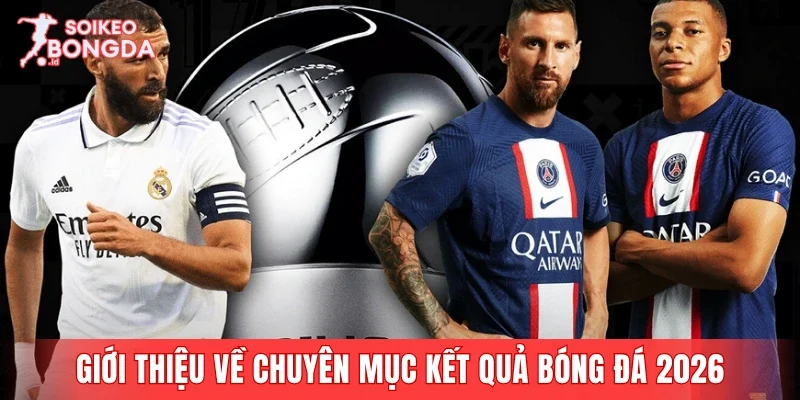 Giới thiệu tổng quát về chuyên mục kết quả bóng đá 2026