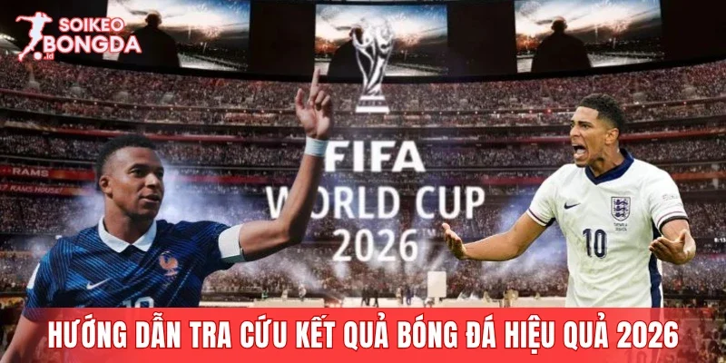 Hướng dẫn tra cứu kết quả bóng đá hiệu quả 2026