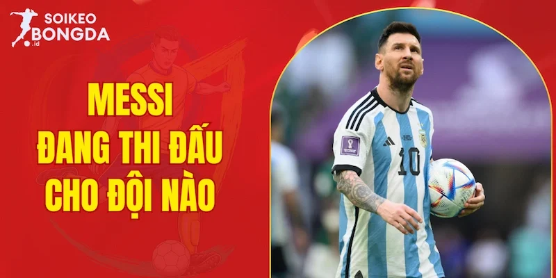 Messi đang thi đấu cho đội nào
