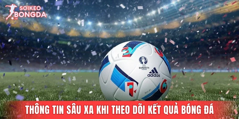 Thông tin sâu xa khi theo dõi kết quả bóng đá